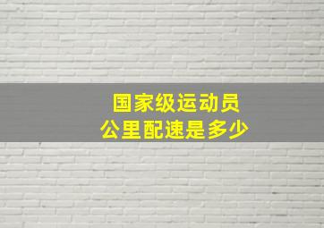 国家级运动员公里配速是多少