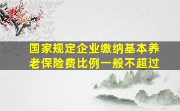 国家规定企业缴纳基本养老保险费比例一般不超过