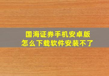 国海证券手机安卓版怎么下载软件安装不了