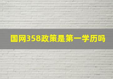 国网358政策是第一学历吗