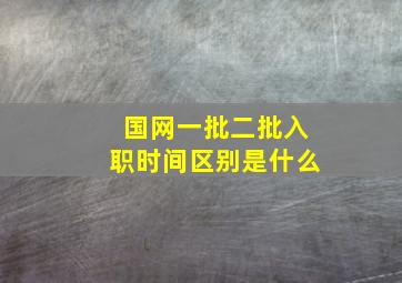 国网一批二批入职时间区别是什么