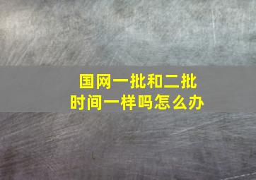 国网一批和二批时间一样吗怎么办