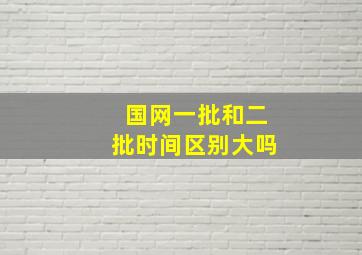 国网一批和二批时间区别大吗