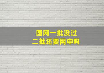 国网一批没过二批还要网申吗