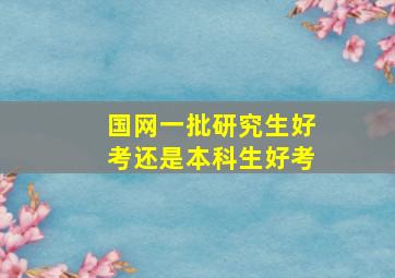 国网一批研究生好考还是本科生好考