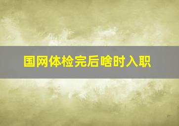 国网体检完后啥时入职