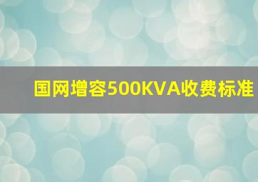 国网增容500KVA收费标准