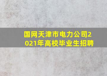 国网天津市电力公司2021年高校毕业生招聘