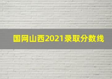 国网山西2021录取分数线