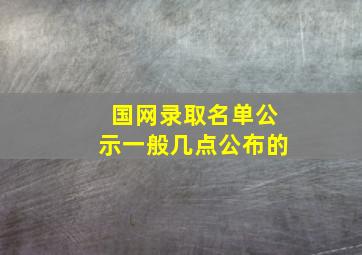 国网录取名单公示一般几点公布的