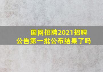 国网招聘2021招聘公告第一批公布结果了吗