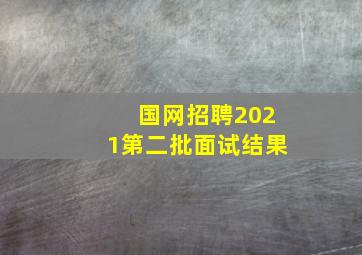 国网招聘2021第二批面试结果