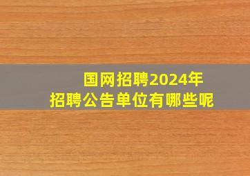 国网招聘2024年招聘公告单位有哪些呢