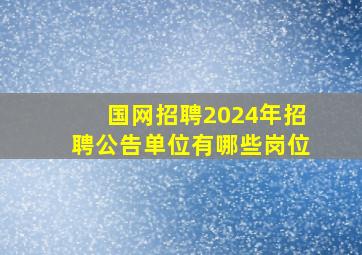 国网招聘2024年招聘公告单位有哪些岗位