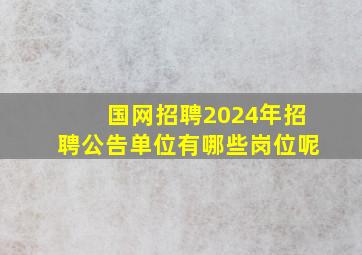 国网招聘2024年招聘公告单位有哪些岗位呢