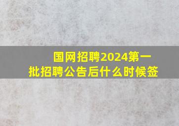 国网招聘2024第一批招聘公告后什么时候签