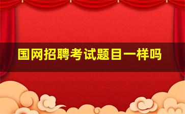 国网招聘考试题目一样吗