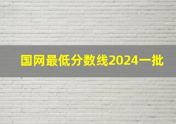 国网最低分数线2024一批