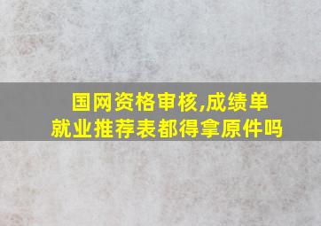 国网资格审核,成绩单就业推荐表都得拿原件吗