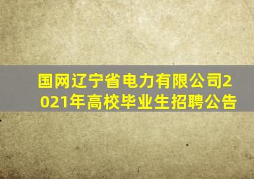 国网辽宁省电力有限公司2021年高校毕业生招聘公告