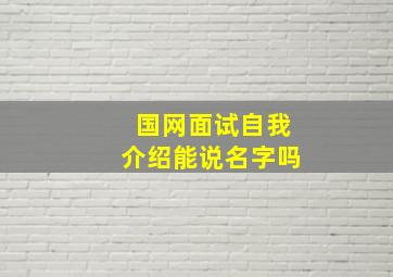 国网面试自我介绍能说名字吗