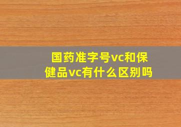 国药准字号vc和保健品vc有什么区别吗