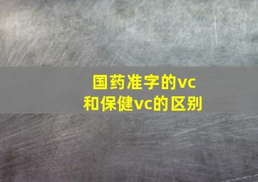 国药准字的vc和保健vc的区别