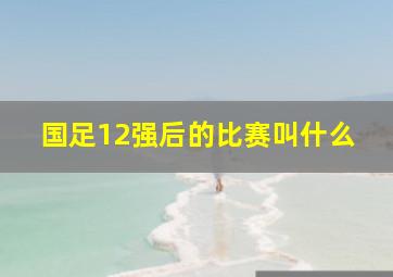 国足12强后的比赛叫什么