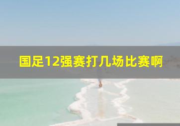 国足12强赛打几场比赛啊