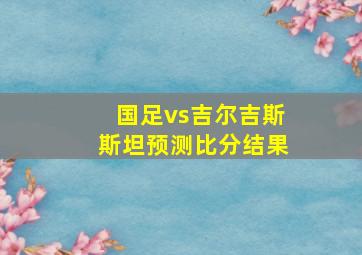 国足vs吉尔吉斯斯坦预测比分结果