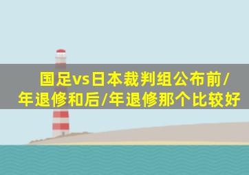 国足vs日本裁判组公布前/年退修和后/年退修那个比较好