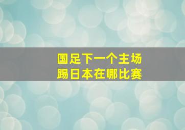 国足下一个主场踢日本在哪比赛