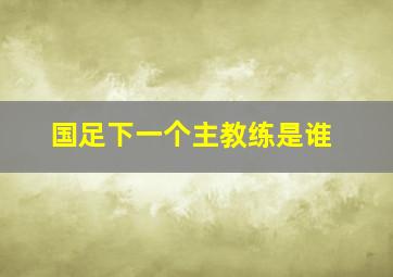 国足下一个主教练是谁