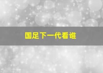 国足下一代看谁