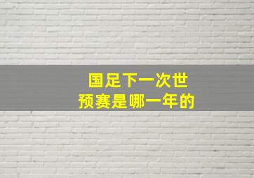 国足下一次世预赛是哪一年的