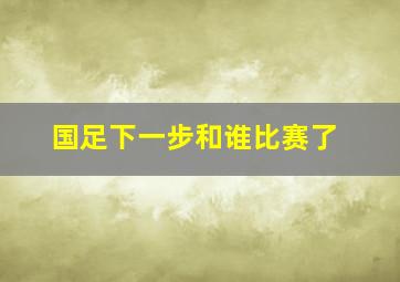 国足下一步和谁比赛了