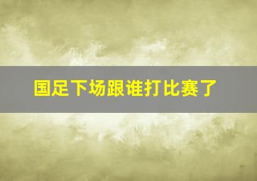 国足下场跟谁打比赛了