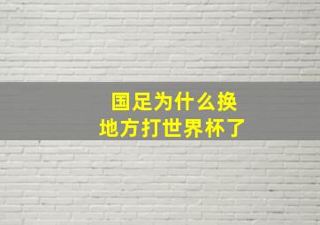 国足为什么换地方打世界杯了