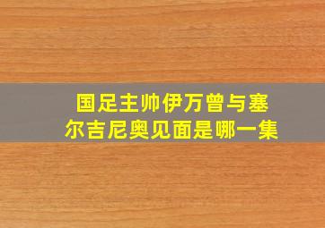 国足主帅伊万曾与塞尔吉尼奥见面是哪一集