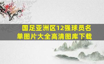 国足亚洲区12强球员名单图片大全高清图库下载