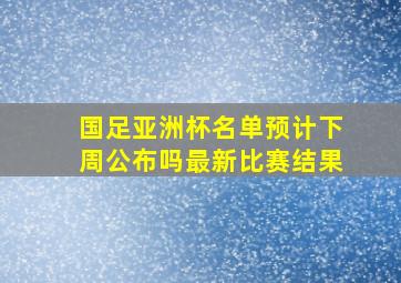 国足亚洲杯名单预计下周公布吗最新比赛结果