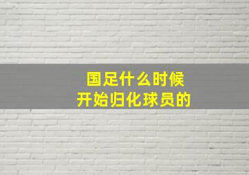 国足什么时候开始归化球员的