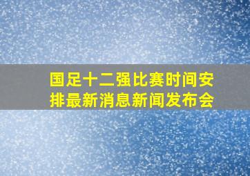 国足十二强比赛时间安排最新消息新闻发布会