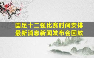 国足十二强比赛时间安排最新消息新闻发布会回放