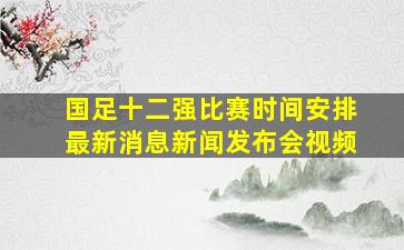 国足十二强比赛时间安排最新消息新闻发布会视频