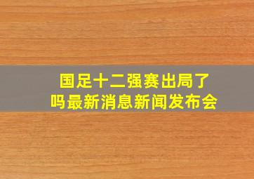 国足十二强赛出局了吗最新消息新闻发布会