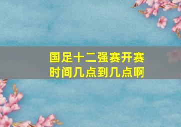 国足十二强赛开赛时间几点到几点啊