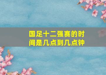 国足十二强赛的时间是几点到几点钟