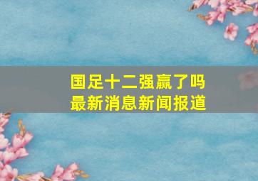 国足十二强赢了吗最新消息新闻报道