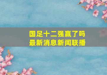 国足十二强赢了吗最新消息新闻联播